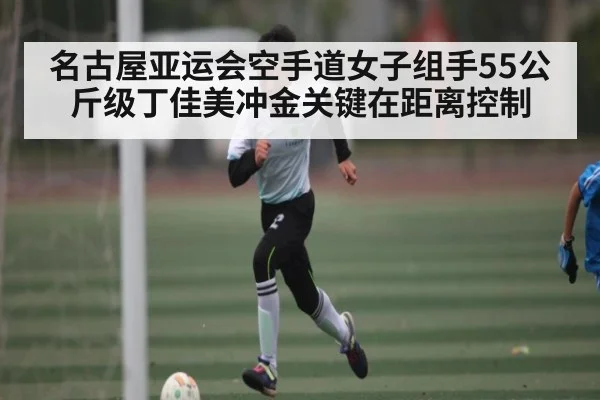 名古屋亚运会空手道女子组手55公斤级丁佳美冲金关键在距离控制