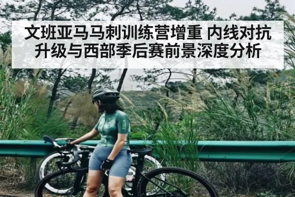 文班亚马马刺训练营增重 内线对抗升级与西部季后赛前景深度分析