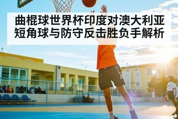 曲棍球世界杯印度对澳大利亚短角球与防守反击胜负手解析