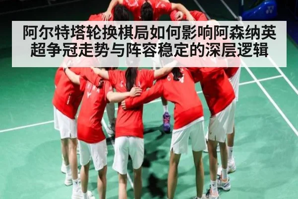 阿尔特塔轮换棋局如何影响阿森纳英超争冠走势与阵容稳定的深层逻辑