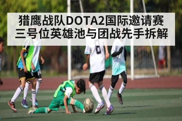猎鹰战队DOTA2国际邀请赛三号位英雄池与团战先手拆解