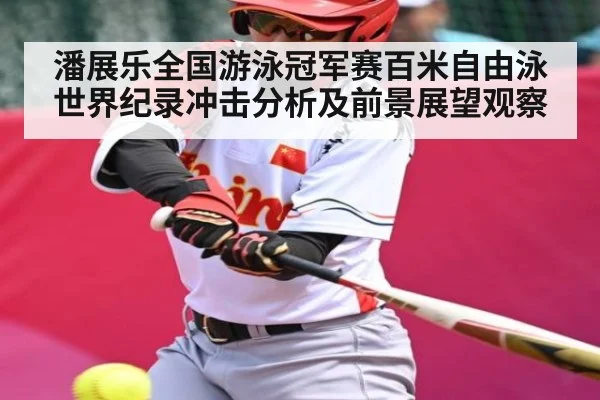 潘展乐全国游泳冠军赛百米自由泳世界纪录冲击分析及前景展望观察