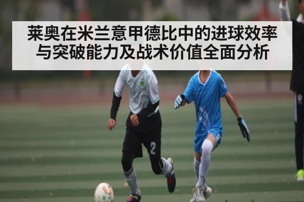 莱奥在米兰意甲德比中的进球效率与突破能力及战术价值全面分析