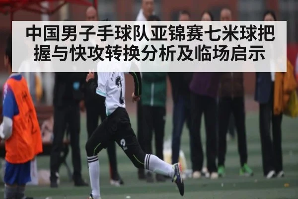 中国男子手球队亚锦赛七米球把握与快攻转换分析及临场启示