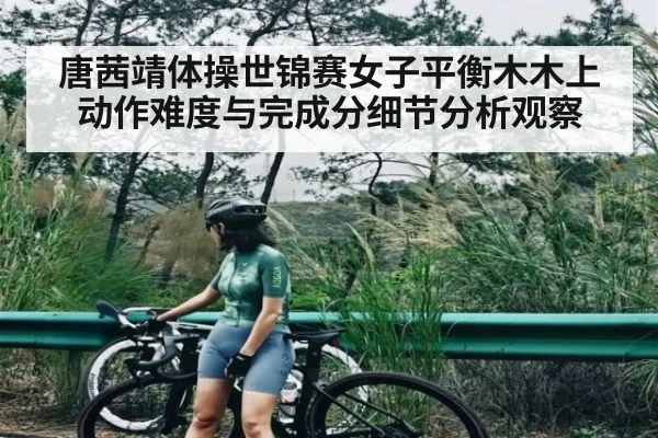 唐茜靖体操世锦赛女子平衡木木上动作难度与完成分细节分析观察