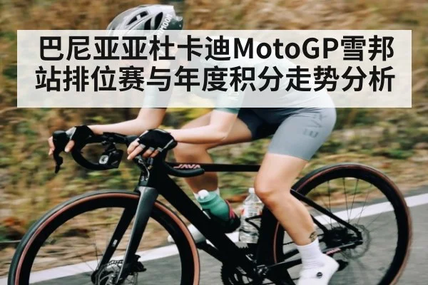 巴尼亚亚杜卡迪MotoGP雪邦站排位赛与年度积分走势分析